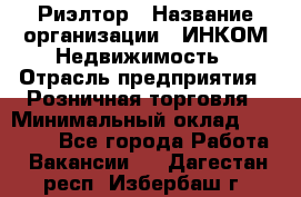 Риэлтор › Название организации ­ ИНКОМ-Недвижимость › Отрасль предприятия ­ Розничная торговля › Минимальный оклад ­ 60 000 - Все города Работа » Вакансии   . Дагестан респ.,Избербаш г.